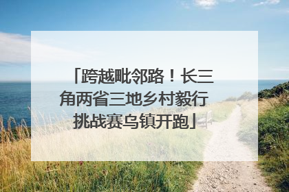 跨越毗邻路！长三角两省三地乡村毅行挑战赛乌镇开跑