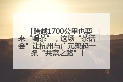 跨越1700公里也要来“喝茶”，这场“茶话会”让杭州与广元架起一条“共富之路”