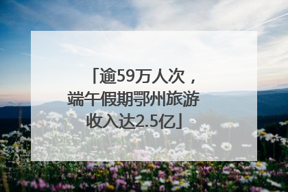 逾59万人次，端午假期鄂州旅游收入达2.5亿
