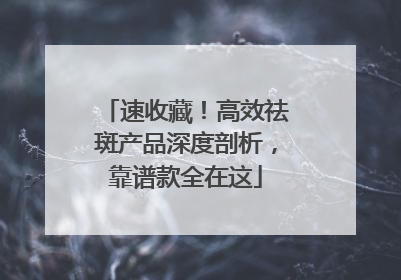 速收藏！高效祛斑产品深度剖析，靠谱款全在这