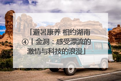 避暑康养 相约湖南④丨金洞：感受漂流的激情与科技的浪漫