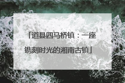 道县四马桥镇：一座镌刻时光的湘南古镇