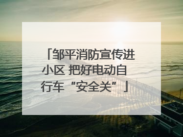 邹平消防宣传进小区 把好电动自行车“安全关”