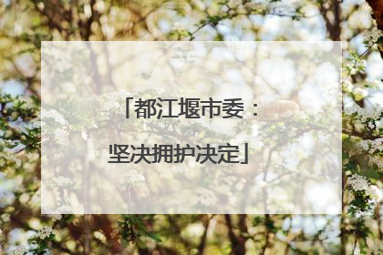 都江堰市委：坚决拥护决定