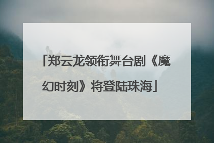郑云龙领衔舞台剧《魔幻时刻》将登陆珠海
