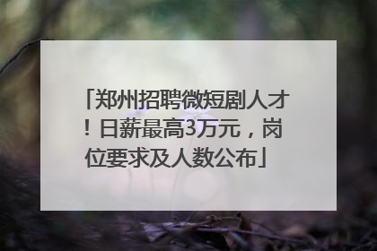 郑州招聘微短剧人才！日薪最高3万元，岗位要求及人数公布