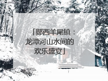 郧西羊尾镇：龙潭河山水间的欢乐盛宴