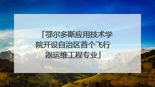 鄂尔多斯应用技术学院开设自治区首个飞行器运维工程专业
