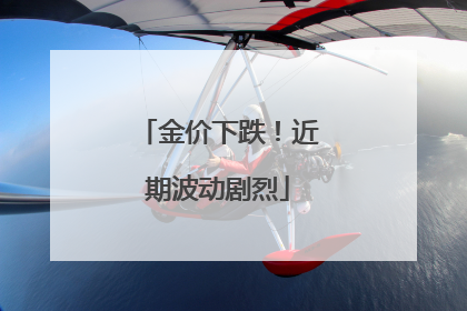 金价下跌！近期波动剧烈