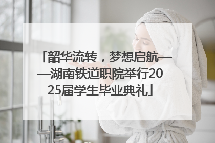 韶华流转，梦想启航——湖南铁道职院举行2025届学生毕业典礼