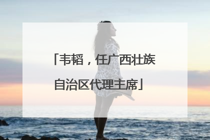 韦韬，任广西壮族自治区代理主席