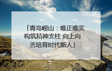 青岛崂山：唯正唯实构筑精神支柱 向上向善培育时代新人