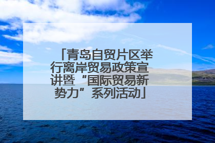 青岛自贸片区举行离岸贸易政策宣讲暨“国际贸易新势力”系列活动
