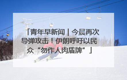 青年早新闻｜今晨再次导弹攻击！伊朗呼吁以民众“勿作人肉盾牌”