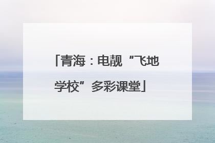 青海：电靓“飞地学校”多彩课堂