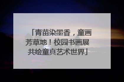 青苗染墨香，童画芳草地！校园书画展共绘童真艺术世界