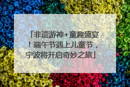 非遗游神+童趣盛宴！端午节遇上儿童节，宁波将开启奇妙之旅