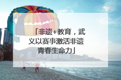 非遗+教育，武义以赛事激活非遗青春生命力