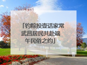 钓粽投壶话家常 武昌居民共赴端午民俗之约