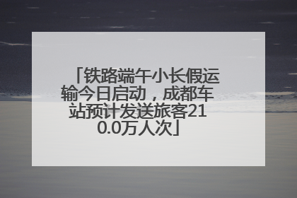 铁路端午小长假运输今日启动，成都车站预计发送旅客210.0万人次