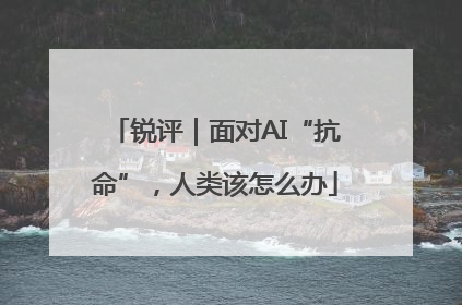 锐评｜面对AI“抗命”，人类该怎么办