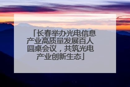 长春举办光电信息产业高质量发展百人圆桌会议，共筑光电产业创新生态