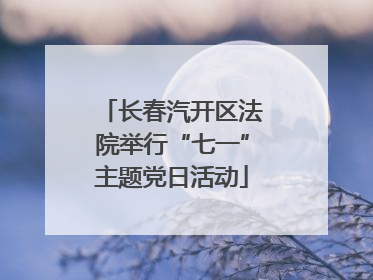 长春汽开区法院举行“七一”主题党日活动