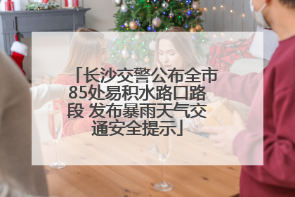长沙交警公布全市85处易积水路口路段 发布暴雨天气交通安全提示