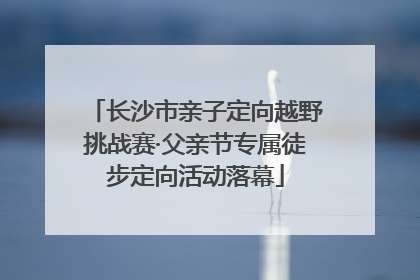 长沙市亲子定向越野挑战赛·父亲节专属徒步定向活动落幕