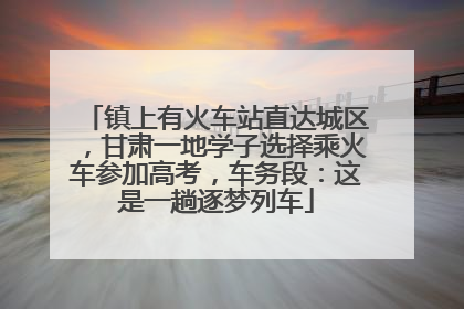 镇上有火车站直达城区，甘肃一地学子选择乘火车参加高考，车务段：这是一趟逐梦列车