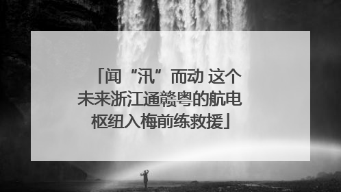 闻“汛”而动 这个未来浙江通赣粤的航电枢纽入梅前练救援