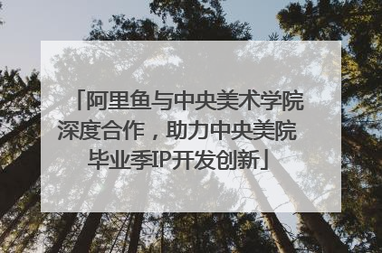 阿里鱼与中央美术学院深度合作，助力中央美院毕业季IP开发创新