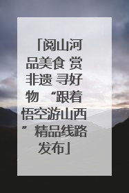 阅山河 品美食 赏非遗 寻好物 “跟着悟空游山西”精品线路发布