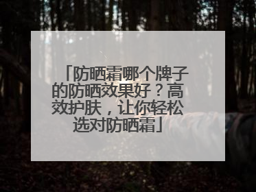 防晒霜哪个牌子的防晒效果好？高效护肤，让你轻松选对防晒霜