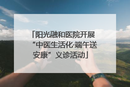 阳光融和医院开展 “中医生活化·端午送安康”义诊活动