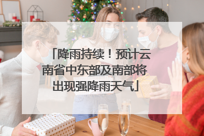 降雨持续！预计云南省中东部及南部将出现强降雨天气