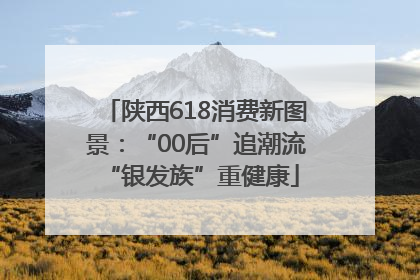 陕西618消费新图景：“00后”追潮流 “银发族”重健康