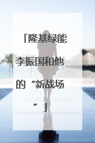 隆基绿能李振国和他的“新战场”