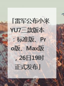 雷军公布小米YU7三款版本：标准版、Pro版、Max版，26日19时正式发布