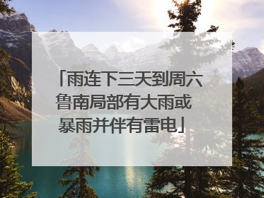 雨连下三天到周六 鲁南局部有大雨或暴雨并伴有雷电