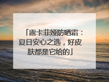 露卡菲娅防晒霜：夏日安心之选，好皮肤都是它给的