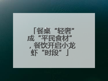 餐桌“轻奢”成“平民食材”，餐饮开启小龙虾“时段”