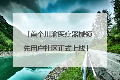 首个川渝医疗器械领先用户社区正式上线