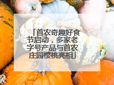 首农奇趣好食节启动，多家老字号产品与首农庄园樱桃亮相
