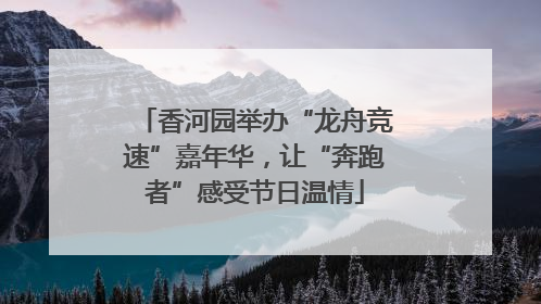 香河园举办“龙舟竞速”嘉年华，让“奔跑者”感受节日温情