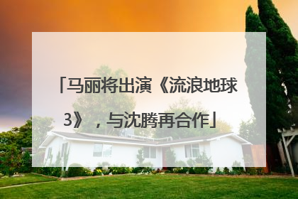 马丽将出演《流浪地球3》，与沈腾再合作