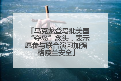马克龙登岛批美国“夺岛”念头，表示愿参与联合演习加强格陵兰安全