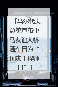马尔代夫总统宣布中马友谊大桥通车日为“国家工程师日”