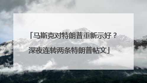 马斯克对特朗普重新示好？深夜连转两条特朗普帖文