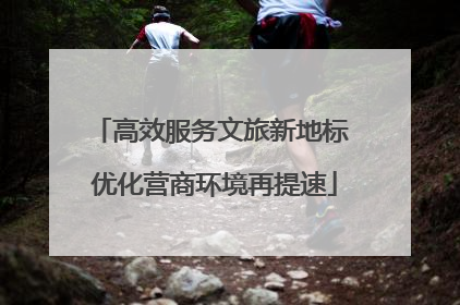 高效服务文旅新地标 优化营商环境再提速